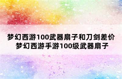 梦幻西游100武器扇子和刀剑差价 梦幻西游手游100级武器扇子